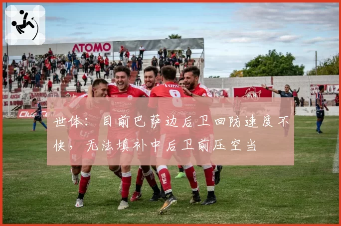 世体：目前巴萨边后卫回防速度不快，无法填补中后卫前压空当