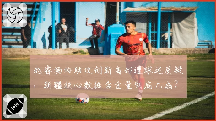 赵睿场均助攻创新高却遭球迷质疑,新疆核心数据含金量到底几成?