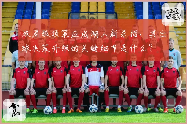 浓眉弧顶策应成湖人新杀招,其出球决策升级的关键细节是什么?