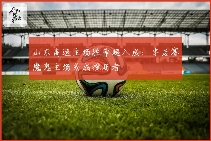 山东高速主场胜率超八成,季后赛魔鬼主场或成搅局者