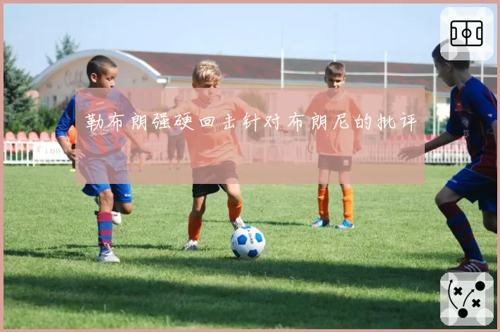 勒布朗强硬回击针对布朗尼的批评