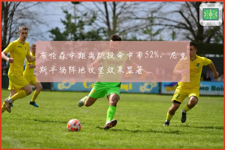 布伦森中距离跳投命中率52%，尼克斯半场阵地攻坚效果显著