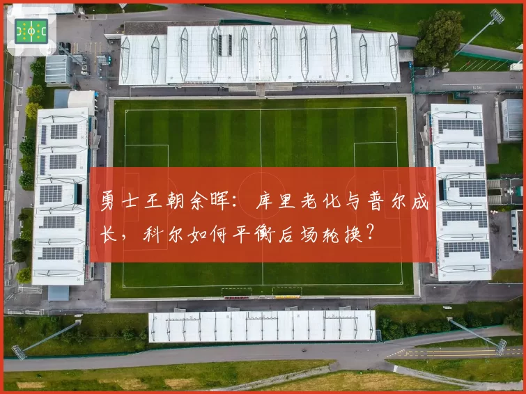 勇士王朝余晖：库里老化与普尔成长，科尔如何平衡后场轮换？
