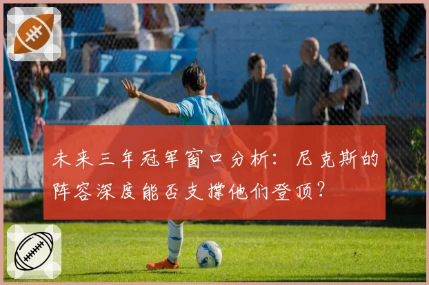 未来三年冠军窗口分析：尼克斯的阵容深度能否支撑他们登顶？