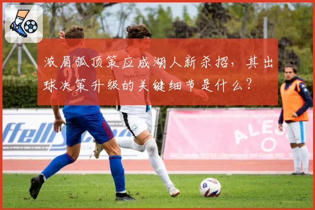 浓眉弧顶策应成湖人新杀招,其出球决策升级的关键细节是什么?