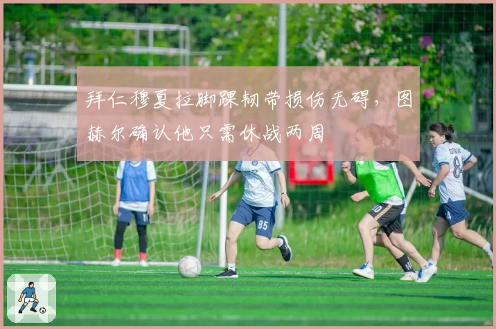 拜仁穆夏拉脚踝韧带损伤无碍，图赫尔确认他只需休战两周