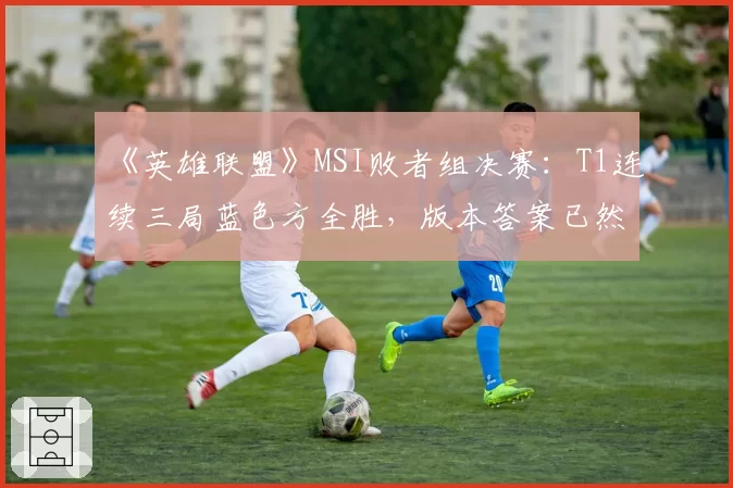 《英雄联盟》MSI败者组决赛:T1连续三局蓝色方全胜,版本答案已然浮现?
