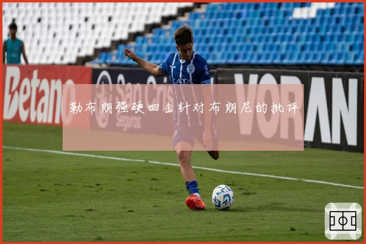 勒布朗强硬回击针对布朗尼的批评