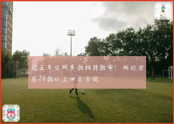 近五年法网多拍相持胜率：纳达尔在20拍以上回合占优