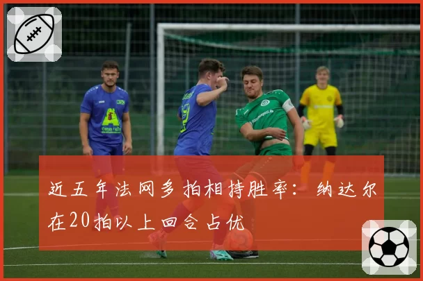 近五年法网多拍相持胜率：纳达尔在20拍以上回合占优