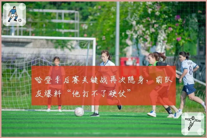 哈登季后赛关键战再次隐身,前队友爆料“他打不了硬仗”