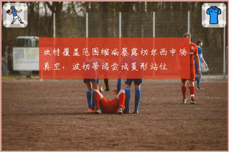 坎特覆盖范围缩减暴露切尔西中场真空，波切蒂诺尝试菱形站位