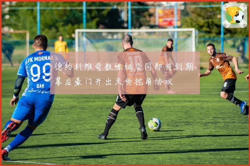 德约科维奇教练组合同即将到期，幕后豪门开出天价挖角协议