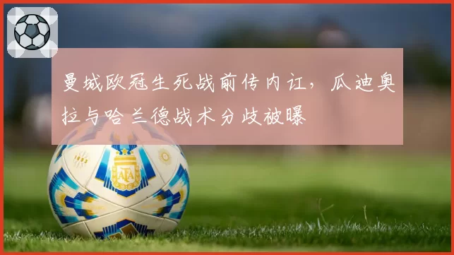 曼城欧冠生死战前传内讧，瓜迪奥拉与哈兰德战术分歧被曝
