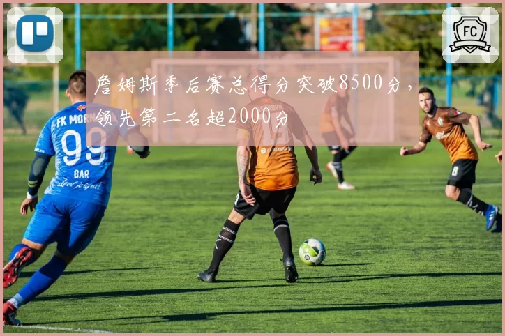 詹姆斯季后赛总得分突破8500分，领先第二名超2000分
