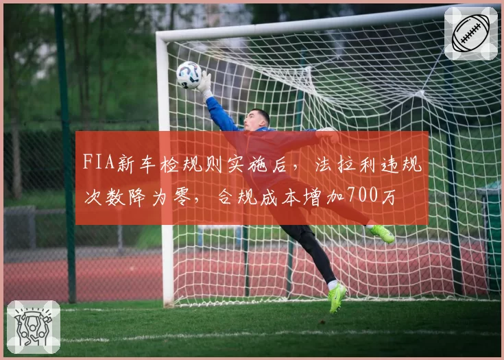 FIA新车检规则实施后，法拉利违规次数降为零，合规成本增加700万