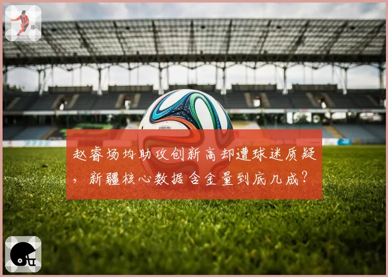 赵睿场均助攻创新高却遭球迷质疑,新疆核心数据含金量到底几成?