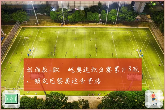 刘雨辰_欧烜屹奥运积分赛累计8冠,锁定巴黎奥运会资格