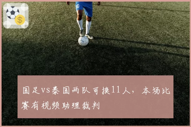 国足vs泰国两队可换11人，本场比赛有视频助理裁判