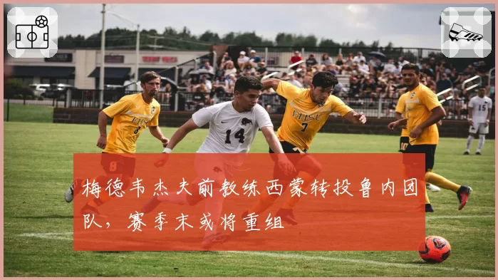梅德韦杰夫前教练西蒙转投鲁内团队，赛季末或将重组