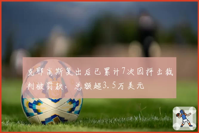 克耶高斯复出后已累计7次因抨击裁判被罚款,总额超3.5万美元