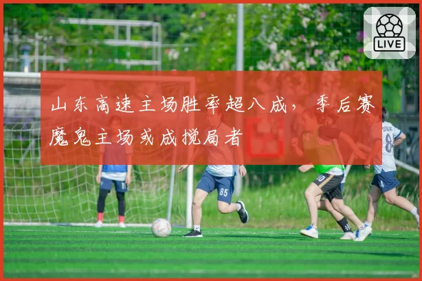 山东高速主场胜率超八成,季后赛魔鬼主场或成搅局者