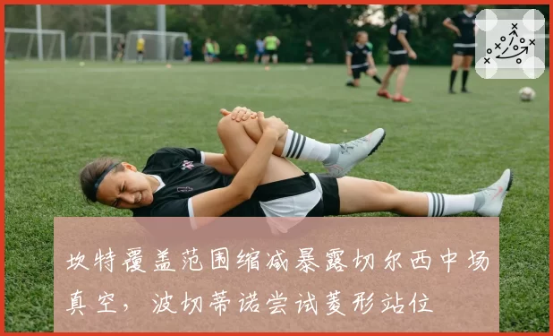坎特覆盖范围缩减暴露切尔西中场真空，波切蒂诺尝试菱形站位