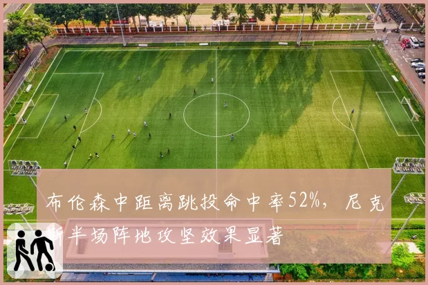 布伦森中距离跳投命中率52%,尼克斯半场阵地攻坚效果显著