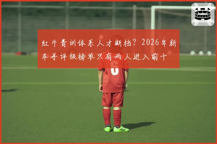 红牛青训体系人才断档?2026年新车手评级榜单只有两人进入前十