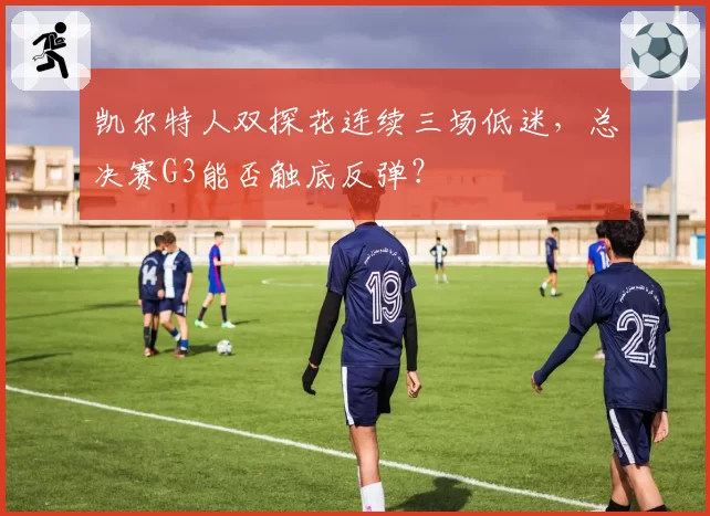 凯尔特人双探花连续三场低迷,总决赛G3能否触底反弹?