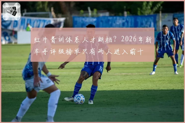 红牛青训体系人才断档？2026年新车手评级榜单只有两人进入前十