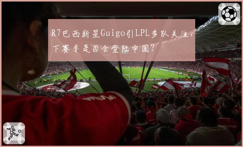 R7巴西新星Guigo引LPL多队关注,下赛季是否会登陆中国?