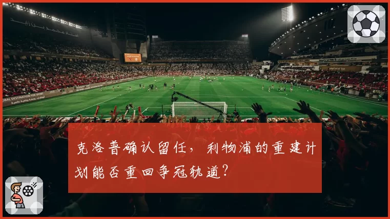 克洛普确认留任，利物浦的重建计划能否重回争冠轨道？