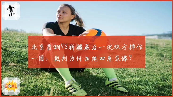 北京首钢VS新疆最后一攻双方摔作一团,裁判为何拒绝回看录像?