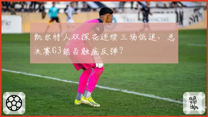 凯尔特人双探花连续三场低迷,总决赛G3能否触底反弹?