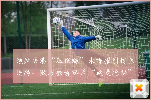 迪拜决赛“压线球”未呼报引惊天逆转，败方教练怒斥“这是抢劫”